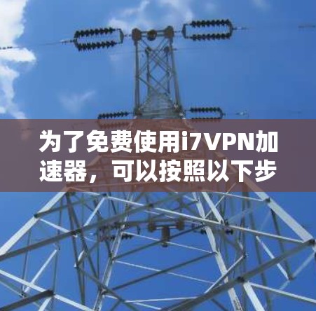 为了免费使用i7VPN加速器，可以按照以下步骤操作