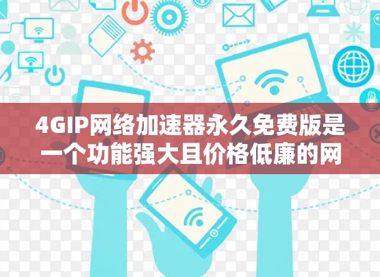 4GIP网络加速器永久免费版是一个功能强大且价格低廉的网络加速工具，适合在4G网络和多设备连接的情况下提升网络性能。以下是该工具的主要特点和功能