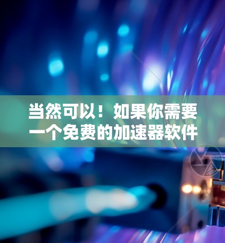 当然可以!如果你需要一个免费的加速器软件,以下是一些常见的推荐,它们可以帮助你加速游戏、软件或某些其他的需求 当然可以!如果你需要一个免费的加速器软件,以下是一些常见的推荐,它们可以帮助你加速游戏、软件或某些其他的需求