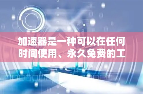 加速器是一种可以在任何时间使用、永久免费的工具,帮助用户更快地完成多种任务,包括打开网页、下载软件或运行其他程序。以下是关于加速器的详细总结 加速器是一种可以在任何时间使用、永久免费的工具,帮助用户更快地完成多种任务,包括打开网页、下载软件或运行其他程序。以下是关于加速器的详细总结