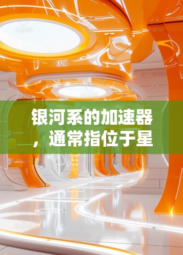 银河系的加速器,通常指位于星系中的恒星在其轨道上的加速运动轨迹。这些恒星的运动形成了银河系的轨迹。以下是关于银河系加速器的详细信息 银河系的加速器,通常指位于星系中的恒星在其轨道上的加速运动轨迹。这些恒星的运动形成了银河系的轨迹。以下是关于银河系加速器的详细信息