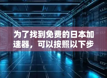 为了找到免费的日本加速器,可以按照以下步骤进行 为了找到免费的日本加速器,可以按照以下步骤进行