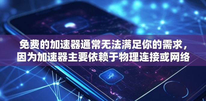 免费的加速器通常无法满足你的需求,因为加速器主要依赖于物理连接或网络连接,而免费的物理连接或加速工具可能需要付费购买。以下是一些与加速器相关的建议 免费的加速器通常无法满足你的需求,因为加速器主要依赖于物理连接或网络连接,而免费的物理连接或加速工具可能需要付费购买。以下是一些与加速器相关的建议