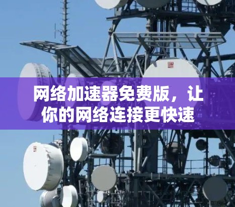 网络加速器免费版,让你的网络连接更快速 网络加速器免费版,让你的网络连接更快速