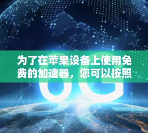 为了在苹果设备上使用免费的加速器,您可以按照以下步骤进行 为了在苹果设备上使用免费的加速器,您可以按照以下步骤进行