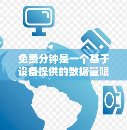 免费分钟是一个基于设备提供的数据量限制,允许用户在一定时间内使用各种功能,如上网、拍照、视频通话等。以下是一些关键点 免费分钟是一个基于设备提供的数据量限制,允许用户在一定时间内使用各种功能,如上网、拍照、视频通话等。以下是一些关键点