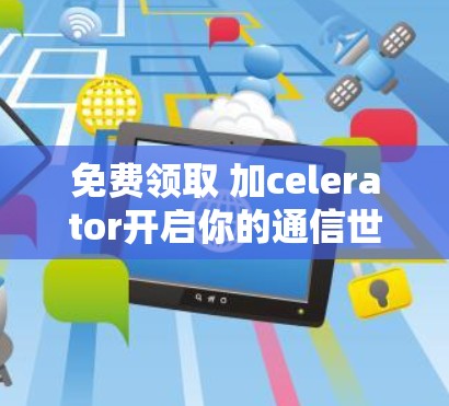 免费领取 加celerator开启你的通信世界 免费领取 加celerator开启你的通信世界