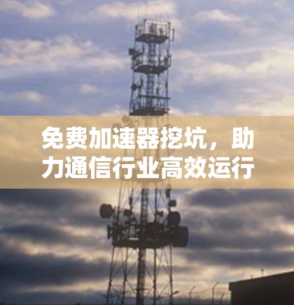 免费加速器挖坑,助力通信行业高效运行 免费加速器挖坑,助力通信行业高效运行