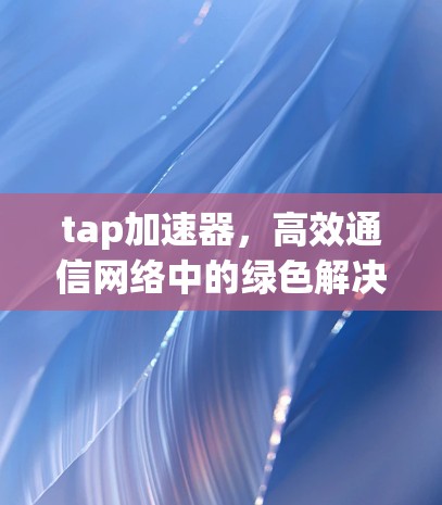 tap加速器，高效通信网络中的绿色解决方案