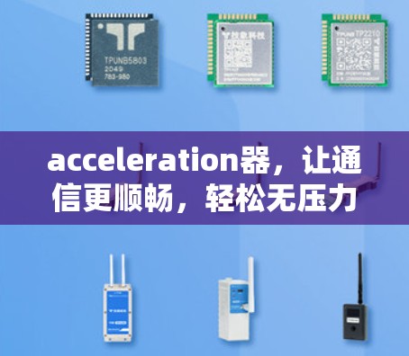 acceleration器,让通信更顺畅,轻松无压力 acceleration器,让通信更顺畅,轻松无压力