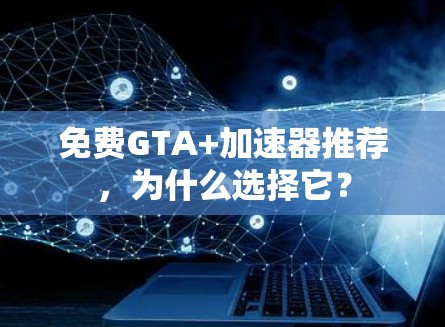 免费GTA+加速器推荐,为什么选择它? 免费GTA+加速器推荐,为什么选择它?