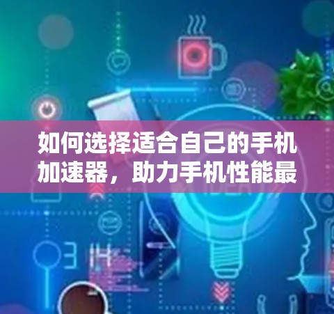 如何选择适合自己的手机加速器,助力手机性能最大化 如何选择适合自己的手机加速器,助力手机性能最大化
