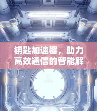 钥匙加速器,助力高效通信的智能解决方案 钥匙加速器,助力高效通信的智能解决方案