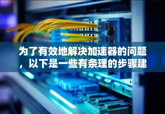 为了有效地解决加速器的问题,以下是一些有条理的步骤建议 为了有效地解决加速器的问题,以下是一些有条理的步骤建议