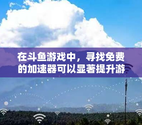 在斗鱼游戏中,寻找免费的加速器可以显著提升游戏性能,但需要注意以下几点 在斗鱼游戏中,寻找免费的加速器可以显著提升游戏性能,但需要注意以下几点