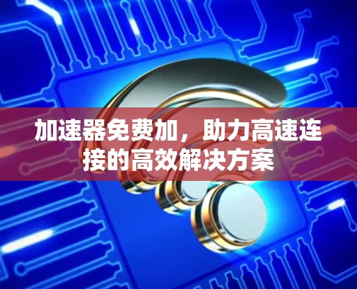 加速器免费加,助力高速连接的高效解决方案 加速器免费加,助力高速连接的高效解决方案