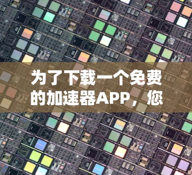 为了下载一个免费的加速器APP,您可以按照以下步骤进行操作 为了下载一个免费的加速器APP,您可以按照以下步骤进行操作