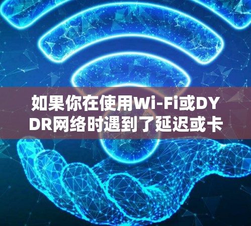 如果你在使用Wi-Fi或DYDR网络时遇到了延迟或卡顿问题,可以尝试以下方法来解决 如果你在使用Wi-Fi或DYDR网络时遇到了延迟或卡顿问题,可以尝试以下方法来解决