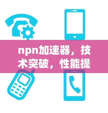 npn加速器,技术突破,性能提升的终极目标 npn加速器,技术突破,性能提升的终极目标