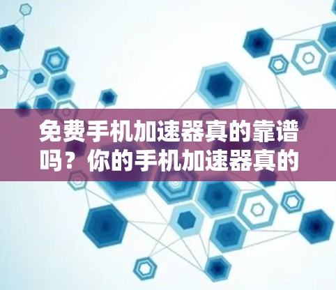 免费手机加速器真的靠谱吗?你的手机加速器真的能用上吗? 免费手机加速器真的靠谱吗?你的手机加速器真的能用上吗?