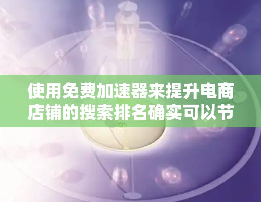 使用免费加速器来提升电商店铺的搜索排名确实可以节省一定的成本,但需要注意的是,免费加速器的使用可能会有一些限制。以下是几个免费加速器推荐,供你参考 使用免费加速器来提升电商店铺的搜索排名确实可以节省一定的成本,但需要注意的是,免费加速器的使用可能会有一些限制。以下是几个免费加速器推荐,供你参考