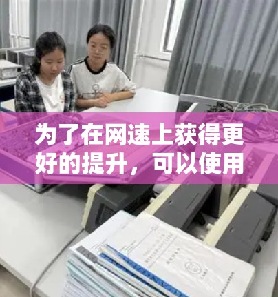 为了在网速上获得更好的提升,可以使用网吧加速器,以下是一步步的解决方案 为了在网速上获得更好的提升,可以使用网吧加速器,以下是一步步的解决方案