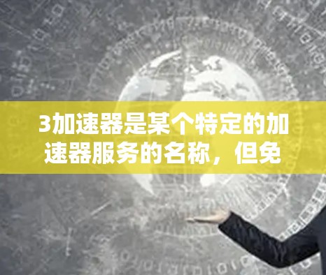 3加速器是某个特定的加速器服务的名称,但免费这个词可能需要确认。如果您指的是3加速器是一个免费的加速器服务,那么它可能是某些网站、应用或软件中的一个功能 3加速器是某个特定的加速器服务的名称,但免费这个词可能需要确认。如果您指的是3加速器是一个免费的加速器服务,那么它可能是某些网站、应用或软件中的一个功能