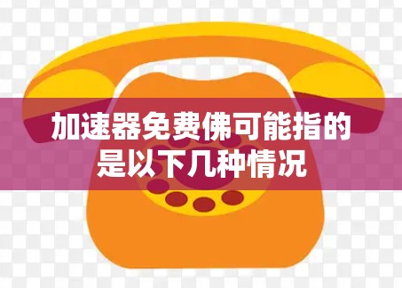 加速器免费佛可能指的是以下几种情况 加速器免费佛可能指的是以下几种情况