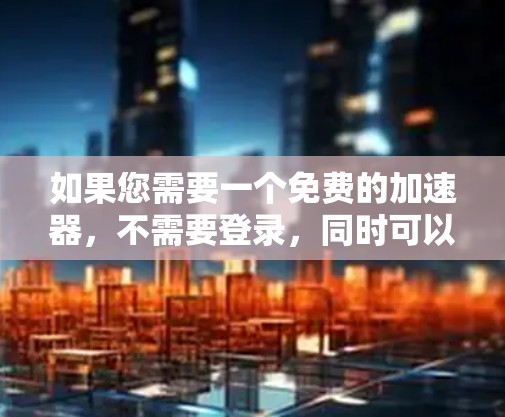 如果您需要一个免费的加速器,不需要登录,同时可以同时加速多个目标网站,以下是一些推荐的工具 如果您需要一个免费的加速器,不需要登录,同时可以同时加速多个目标网站,以下是一些推荐的工具