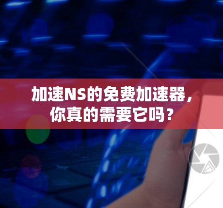 加速NS的免费加速器,你真的需要它吗? 加速NS的免费加速器,你真的需要它吗?