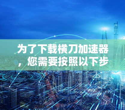 为了下载横刀加速器,您需要按照以下步骤进行 为了下载横刀加速器,您需要按照以下步骤进行