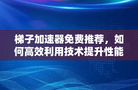 梯子加速器免费推荐,如何高效利用技术提升性能 梯子加速器免费推荐,如何高效利用技术提升性能