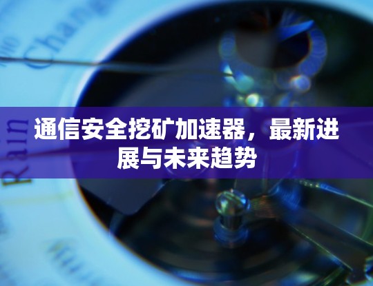 通信安全挖矿加速器,最新进展与未来趋势 通信安全挖矿加速器,最新进展与未来趋势