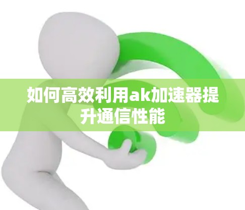 如何高效利用ak加速器提升通信性能 如何高效利用ak加速器提升通信性能