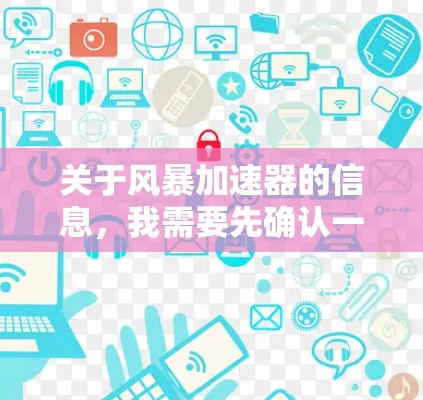 关于风暴加速器的信息,我需要先确认一下,因为风暴加速器是一个比较流行的加速器应用,通常会分为免费版和付费版。但具体情况可能因应用商店的更新而变化。以下是一些可能的了解 关于风暴加速器的信息,我需要先确认一下,因为风暴加速器是一个比较流行的加速器应用,通常会分为免费版和付费版。但具体情况可能因应用商店的更新而变化。以下是一些可能的了解