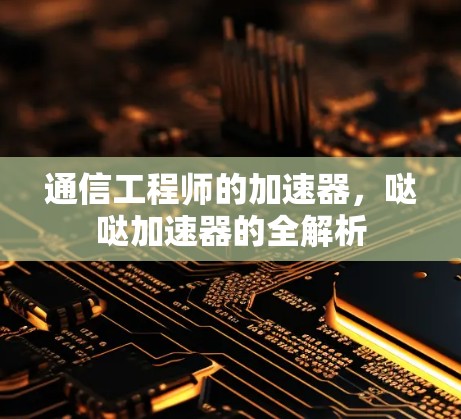 通信工程师的加速器,哒哒加速器的全解析 通信工程师的加速器,哒哒加速器的全解析