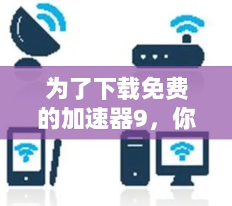 为了下载免费的加速器9,你可以按照以下步骤进行 为了下载免费的加速器9,你可以按照以下步骤进行