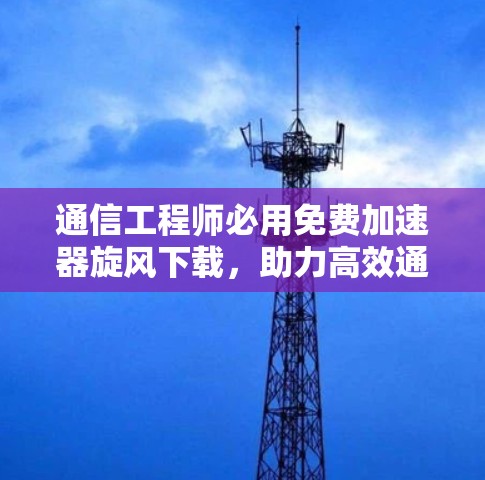 通信工程师必用免费加速器旋风下载,助力高效通信 通信工程师必用免费加速器旋风下载,助力高效通信
