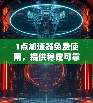 1点加速器免费使用,提供稳定可靠下载 1点加速器免费使用,提供稳定可靠下载