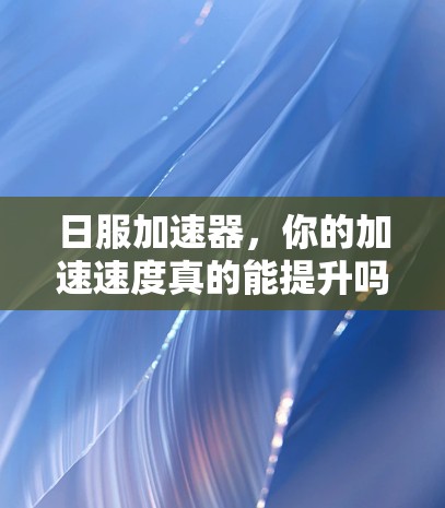 日服加速器,你的加速速度真的能提升吗? 日服加速器,你的加速速度真的能提升吗?