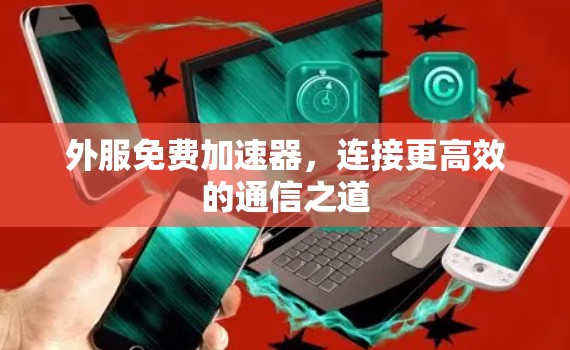 外服免费加速器,连接更高效的通信之道 外服免费加速器,连接更高效的通信之道