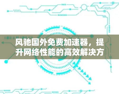 风驰国外免费加速器，提升网络性能的高效解决方案