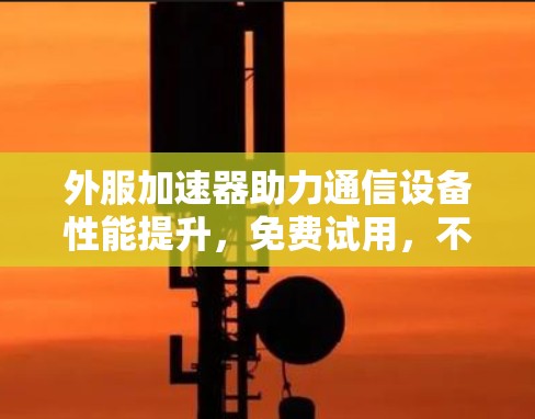 外服加速器助力通信设备性能提升,免费试用,不容错过 外服加速器助力通信设备性能提升,免费试用,不容错过