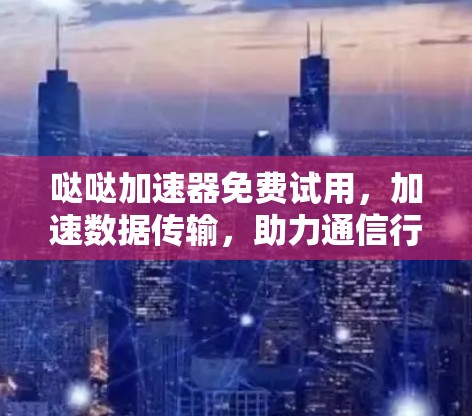 哒哒加速器免费试用,加速数据传输,助力通信行业成长 哒哒加速器免费试用,加速数据传输,助力通信行业成长