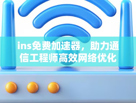 ins免费加速器,助力通信工程师高效网络优化 ins免费加速器,助力通信工程师高效网络优化
