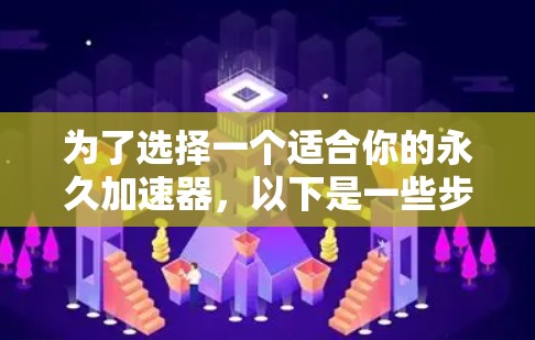 为了选择一个适合你的永久加速器,以下是一些步骤性的建议 为了选择一个适合你的永久加速器,以下是一些步骤性的建议
