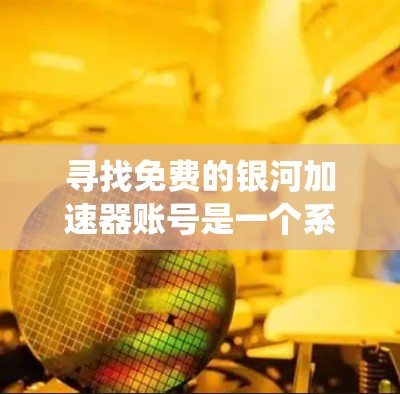 寻找免费的银河加速器账号是一个系统化的过程,以下是一个有条理的总结,帮助您高效找到适合的解决方案 寻找免费的银河加速器账号是一个系统化的过程,以下是一个有条理的总结,帮助您高效找到适合的解决方案