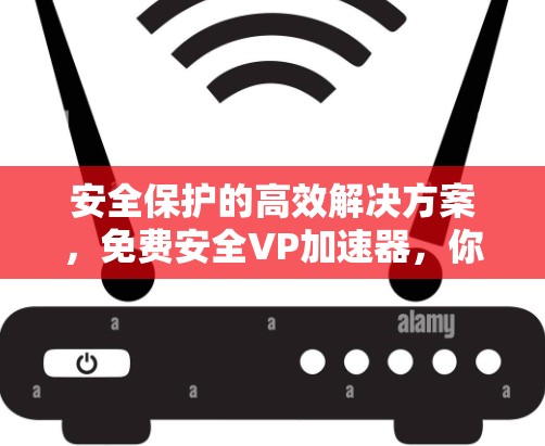 安全保护的高效解决方案,免费安全VP加速器,你值得拥有的通信设备保护工具 安全保护的高效解决方案,免费安全VP加速器,你值得拥有的通信设备保护工具