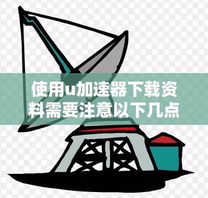使用u加速器下载资料需要注意以下几点