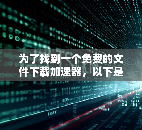 为了找到一个免费的文件下载加速器,以下是一些综合考虑的因素和步骤 为了找到一个免费的文件下载加速器,以下是一些综合考虑的因素和步骤